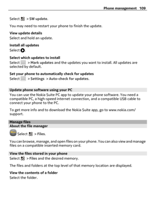 Page 109Select  > SW update.
You may need to restart your phone to finish the update.
View update details
Select and hold an update.
Install all updates
Select 
.
Select which updates to install
Select 
 > Mark updates and the updates you want to install. All updates are
selected by default.
Set your phone to automatically check for updates
Select 
 > Settings > Auto-check for updates.
Update phone software using your PC
You can use the Nokia Suite PC app to update your phone software. You need a
compatible PC,...