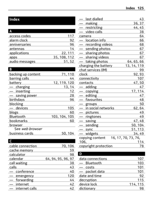 Page 125Index
A
access codes 117
alarm clock 92anniversaries 96antennas 14applications 22, 111apps 35, 108, 112audio messages 51, 52
B
backing up content 71, 110
barring calls 44battery 12, 119, 120— charging 13, 14— inserting 12— saving power 28birthdays 96blocking— devices 105blogs 60Bluetooth 103, 104, 105bookmarks 60browserSee web browserbusiness cards 50, 104
C
cable connection 70, 106
cache memory 59calculator 98calendar 64, 94, 95, 96, 97call waiting 38calls 43— conference 40— emergency 120— forwarding...