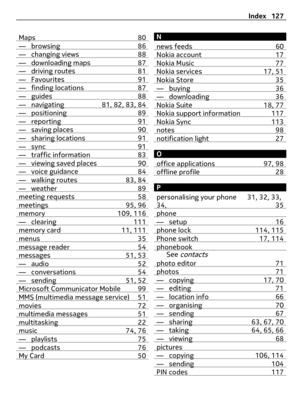 Page 127Maps 80— browsing 86— changing views 88— downloading maps 87— driving routes 81— Favourites 91— finding locations 87— guides 88— navigating 81, 82, 83, 84— positioning 89— reporting 91— saving places 90— sharing locations 91— sync 91— traffic information 83— viewing saved places 90— voice guidance 84— walking routes 83, 84— weather 89meeting requests 58meetings 95, 96memory 109, 116— clearing 111memory card 11, 111menus 35message reader 54messages 51, 53— audio 52— conversations 54— sending 51,...