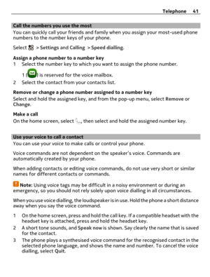 Page 41Call the numbers you use the most
You can quickly call your friends and family when you assign your most-used phone
numbers to the number keys of your phone.
Select 
 > Settings and Calling > Speed dialling.
Assign a phone number to a number key
1 Select the number key to which you want to assign the phone number.
1 (
) is reserved for the voice mailbox.
2 Select the contact from your contacts list.
Remove or change a phone number assigned to a number key
Select and hold the assigned key, and from the...