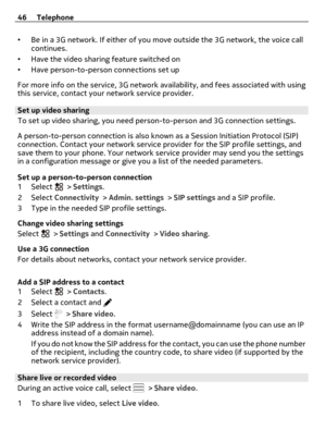 Page 46•Be in a 3G network. If either of you move outside the 3G network, the voice call
continues.
•Have the video sharing feature switched on
•Have person-to-person connections set up
For more info on the service, 3G network availability, and fees associated with using
this service, contact your network service provider.
Set up video sharing
To set up video sharing, you need person-to-person and 3G connection settings.
A person-to-person connection is also known as a Session Initiation Protocol (SIP)...