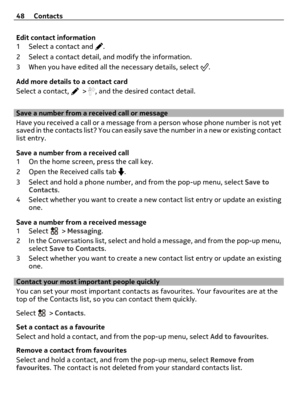 Page 48Edit contact information
1 Select a contact and 
.
2 Select a contact detail, and modify the information.
3 When you have edited all the necessary details, select 
.
Add more details to a contact card
Select a contact, 
 > , and the desired contact detail.
Save a number from a received call or message
Have you received a call or a message from a person whose phone number is not yet
saved in the contacts list? You can easily save the number in a new or existing contact
list entry.
Save a number from a...