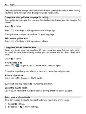 Page 82Obey all local laws. Always keep your hands free to operate the vehicle while driving.
Your first consideration while driving should be road safety.
Change the voice guidance language for driving
Voice guidance helps you find your way to a destination, leaving you free to enjoy the
journey.
Select 
 > Drive.
Select 
 > Settings > Voice guidance and a language.
Voice guidance may not be available for your language.
Switch voice guidance off
Select 
 > Settings > Voice guidance > None.
Change the look of...