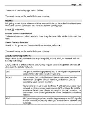 Page 89To return to the main page, select Guides.
The service may not be available in your country.
Weather
Is it going to rain in the afternoon? How warm will it be on Saturday? Use Weather to
check the current conditions or a forecast for the coming days.
Select 
 > Weather.
Browse the detailed forecast
To browse forwards or backwards in time, drag the time slider at the bottom of the
view.
View a five-day forecast
Select 
. To go back to the detailed forecast view, select .
The service may not be available...