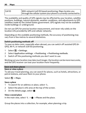 Page 90Cell ID With network (cell ID) based positioning, Maps locates you
through the cellular system your phone is currently connected to.
The availability and quality of GPS signals may be affected by your location, satellite
positions, buildings, natural obstacles, weather conditions, and adjustments to GPS
satellites made by the United States government. GPS signals may not be available
inside buildings or underground.
Do not use GPS for precise location measurement, and never rely solely on the
location...