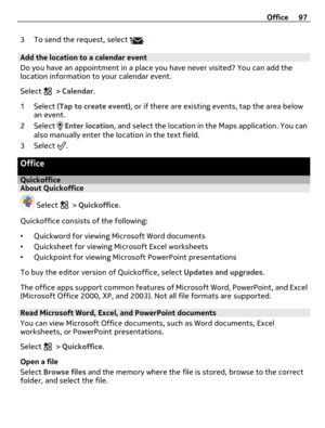 Page 973 To send the request, select .
Add the location to a calendar event
Do you have an appointment in a place you have never visited? You can add the
location information to your calendar event.
Select 
 > Calendar.
1 Select (Tap to create event), or if there are existing events, tap the area below
an event.
2 Select 
 Enter location, and select the location in the Maps application. You can
also manually enter the location in the text field.
3 Select 
.
Office
QuickofficeAbout Quickoffice
 Select  >...