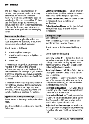 Page 106The files may use large amounts of
memory and prevent you from storing
other files. To maintain sufficient
memory, use Nokia Ovi Suite to back up
installation files to a compatible PC, then
use the file manager to remove the
installation files from the device memory.
If the .sis file is a message attachment,
delete the message from the Messaging
inbox.
Remove applications
You can remove applications that you
have installed, for example, to increase
the amount of available memory.
Select Menu > Settings....