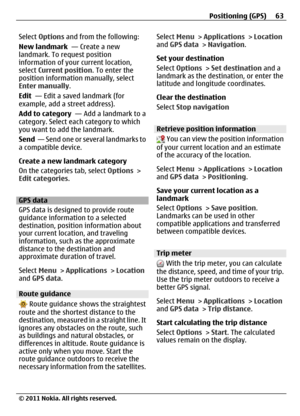 Page 63Select Options and from the following:
New landmark  — Create a new
landmark. To request position
information of your current location,
select Current position. To enter the
position information manually, select
Enter manually.
Edit  — Edit a saved landmark (for
example, add a street address).
Add to category  — Add a landmark to a
category. Select each category to which
you want to add the landmark.
Send  — Send one or several landmarks to
a compatible device.
Create a new landmark category
On the...