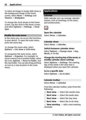 Page 92To select an image or image slide show as
the background image in the home
screen, select Menu > Settings and
Themes > Wallpaper.
To change the clock shown in the home
screen, tap the clock in the home screen,
and select Options > Settings > Clock
type.
Modify the main menu
In the menu you can access the functions
in your device. To open the main menu,
press the menu key.
To change the menu view, select
Options > List view or Grid view.
To reorganise the main menu, select
Options > Organise. For example,...