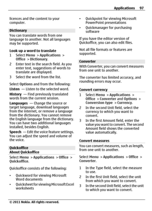 Page 97licences and the content to your
computer.
Dictionary
You can translate words from one
language to another. Not all languages
may be supported.
Look up a word to translate
1 Select Menu > Applications >
Office > Dictionary.
2 Enter text in the search field. As you
enter text, suggestions of words to
translate are displayed.
3 Select the word from the list.
Select Options and from the following:
Listen  — Listen to the selected word.
History  — Find previously translated
words from the current session....