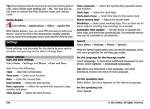 Page 104Tip: If you temporarily do not want to see notes during phone
calls, select Show note during call > No. This way you do
not have to remove the links between notes and contact
cards.Adobe Reader
 Select Menu > Applications > Office > Adobe PDF.
With Adobe Reader, you can read PDF documents with your
device; search for text in the documents; modify settings,
such as zoom level and page views; and send PDF files by mail.
SettingsSome settings may be preset for the device by your service
provider, and you...