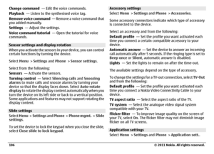Page 106Change command  — Edit the voice commands.
Playback  — Listen to the synthesised voice tag.
Remove voice command  — Remove a voice command that
you added manually.
Settings  — Adjust the settings.
Voice command tutorial  — Open the tutorial for voice
commands.Sensor settings and display rotation
When you activate the sensors in your device, you can control
certain functions by turning the device.
Select Menu > Settings and Phone > Sensor settings.
Select from the following:
Sensors  — Activate the...