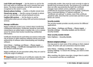 Page 108Lock if SIM card changed  — Set the device to ask for the
lock code when an unknown SIM card is inserted into your
device. The device maintains a list of SIM cards that are
recognised as the owner’s cards.
Remote phone locking  — Enable or disable remote lock.
Closed user group  — Specify a group of people to whom
you can call and who can call you (network service).
Confirm SIM services  — Set the device to ask for
confirmation when you are using a SIM card service (network
service).
Manage...