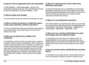 Page 114Q: How do I close an application that is not responding?A: Select Options > Show open apps., and go to the
application using the menu key. Press and hold the menu key
to open the application, and select Options > Exit.
Q: Why do images look smudgy?A: Ensure that the camera lens protection windows are clean.
Q: Why do missing, discoloured, or bright dots appear
on the screen every time I switch on my device?A: This is a characteristic of this type of display. Some displays
may contain pixels or dots that...