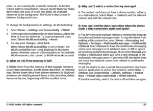 Page 115point, or not scanning for available networks. To further
reduce battery consumption, you can specify that your Nokia
device does not scan, or scans less often, for available
networks in the background. The WLAN is deactivated in
between background scans.
To change the background scan settings, do the following:
1Select Menu > Settings and Connectivity > WLAN.
2 To increase the background scan time interval, adjust the
time in Scan for networks. To stop background scans,
select Show WLAN availability >...