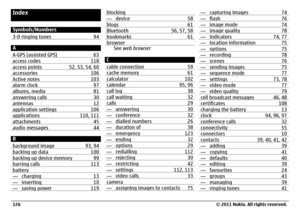 Page 126IndexSymbols/Numbers
3-D ringing tones 94A
A-GPS (assisted GPS) 63access codes 118access points 52, 53, 54, 60accessories 106Active notes 103alarm clock 97albums, media 81answering calls 30antennas 12application settings 106applications 110, 111attachments 45audio messages 44B
background image 93, 94backing up data 100backing up device memory 99barring calls 113battery— charging 13— inserting 10— saving power 119
blocking— device 58blogs 61Bluetooth 56, 57, 58bookmarks 61browser
See web browser
C
cable...