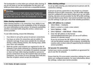 Page 35The loudspeaker is active when you activate video sharing. If
you do not want to use the loudspeaker for the voice call
while you share video, you can also use a compatible headset.
Warning:
Continuous exposure to high volume may damage your
hearing. Listen to music at a moderate level, and do not hold
the device near your ear when the loudspeaker is in use.
Video sharing requirements
Video sharing requires a 3G connection. Your ability to use
video sharing depends on the availability of the 3G network....