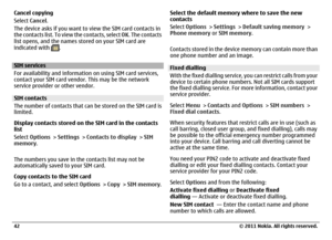 Page 42Cancel copying
Select Cancel.
The device asks if you want to view the SIM card contacts in
the contacts list. To view the contacts, select OK. The contacts
list opens, and the names stored on your SIM card are
indicated with 
.
SIM services
For availability and information on using SIM card services,
contact your SIM card vendor. This may be the network
service provider or other vendor.SIM contacts
The number of contacts that can be stored on the SIM card is
limited.
Display contacts stored on the SIM...