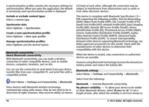 Page 56A synchronisation profile contains the necessary settings for
synchronisation. When you open the application, the default
or previously used synchronisation profile is displayed.
Include or exclude content types
Select a content type.
Synchronise data
Select Options > Synchronise.
Create a new synchronisation profile
Select Options > New sync profile.
Manage synchronisation profiles
Select Options and the desired option.Bluetooth connectivityAbout Bluetooth connectivity
With Bluetooth connectivity, you...