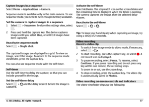 Page 77Capture images in a sequence
Select Menu > Applications > Camera.
Sequence mode is available only in the main camera. To use
sequence mode, you need to have enough memory available.
Set the camera to capture images in a sequence
1Select 
 > Sequence. To close the settings view, select
.
2 Press and hold the capture key. The device captures
images until you select Stop, or until 18 images have
been captured.
Deactivate sequence mode
Select  > Single shot.
The captured images are displayed in a grid. To...