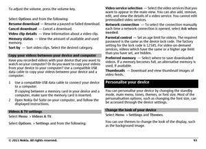 Page 93To adjust the volume, press the volume key.
Select Options and from the following:
Resume download  —  R e s u m e  a  p a u s e d  o r  f a i l e d  d o w n l o a d .
Cancel download  — Cancel a download.
Video clip details  — View information about a video clip.
Memory status  — View the amount of available and used
memory.
Sort by  — Sort video clips. Select the desired category.Copy your videos between your device and computer
Have you recorded videos with your device that you want to
watch on your...