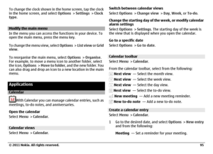 Page 95To change the clock shown in the home screen, tap the clock
in the home screen, and select Options > Settings > Clock
type.Modify the main menu
In the menu you can access the functions in your device. To
open the main menu, press the menu key.
To change the menu view, select Options >  List view or Grid
view.
To reorganise the main menu, select Options > Organise.
For example, to move a menu icon to another folder, select
the icon, Options >  Move to folder, and the new folder. You
can also drag and drop...