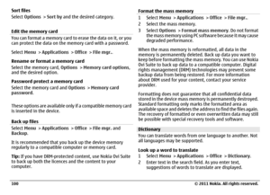 Page 100Sort files
Select Options > Sort by and the desired category.
Edit the memory cardYou can format a memory card to erase the data on it, or you
can protect the data on the memory card with a password.
Select Menu > Applications > Office > File mgr..
Rename or format a memory card
Select the memory card, Options > Memory card options,
and the desired option.
Password protect a memory card
Select the memory card and Options > Memory card
password.
These options are available only if a compatible memory...