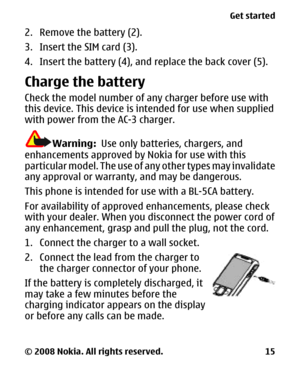 Page 152. Remove the battery (2).
3. Insert the SIM card (3).
4. Insert the battery (4), and replace the back cover (5).
Charge the battery
Check the model number of any charger before use with
this device. This device is intended for use when supplied
with power from the AC-3 charger.
Warning:  Use only batteries, chargers, and
enhancements approved by Nokia for use with this
particular model. The use of any other types may invalidate
any approval or warranty, and may be dangerous.
This phone is intended for...