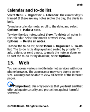 Page 41Calendar and to-do list
Select Menu > Organiser > Calendar. The current day is
framed. If there are any notes set for the day, the day is in
bold.
To make a calendar note, scroll to the date, and select
Options > Make a note.
To view the day notes, select View. To delete all notes in
the calendar, select the month or week view, and
Options > Delete all notes.
To view the to-do list, select Menu >  Organiser >  To-do
list. The to-do list is displayed and sorted by priority. To
add, delete, or send a note,...