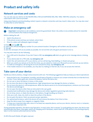 Page 114Product and safety info
Network services and costs
You can only use your device on the WCDMA 900, 2100 and GSM/EDGE 850, 900, 1800, 1900 MHz networks. You need a subscription with a service provider.Using some features and downloading content require a network connection and may result in data costs. You may also need to subscribe to some features.
Make an emergency call
Important: Connections in all conditions cannot be guaranteed. Never rely solely on any wireless phone for essential communications...