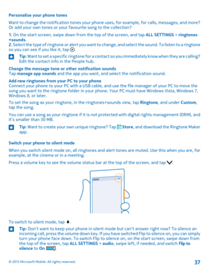 Page 37Personalise your phone tones
Want to change the notification tones your phone uses, for example, for calls, messages, and more? Or add your own tones or your favourite song to the collection?
1. On the start screen, swipe down from the top of the screen, and tap ALL SETTINGS > ringtones+sounds.2. Select the type of ringtone or alert you want to change, and select the sound. To listen to a ringtone so you can see if you like it, tap .
Tip: Want to set a specific ringtone for a contact so you immediately...