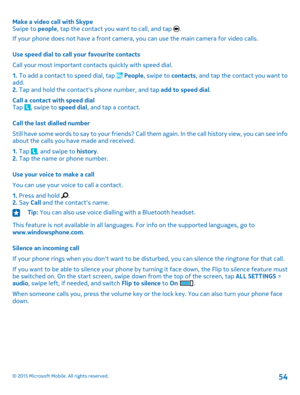 Page 54Make a video call with SkypeSwipe to people, tap the contact you want to call, and tap .
If your phone does not have a front camera, you can use the main camera for video calls.
Use speed dial to call your favourite contacts
Call your most important contacts quickly with speed dial.
1. To add a contact to speed dial, tap  People, swipe to contacts, and tap the contact you want to add.2. Tap and hold the contact's phone number, and tap add to speed dial.
Call a contact with speed dialTap , swipe to...