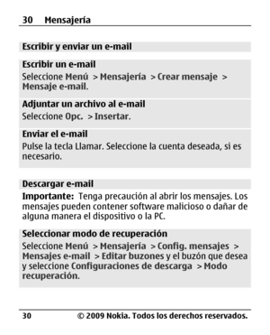 Page 101
Escribir y enviar un e-mail
Escribir un e-mail
Seleccione Menú > Mensajería  > Crear mensaje  >
Mensaje e-mail .
Adjuntar un archivo al e-mail
Seleccione Opc. > Insertar .
Enviar el e-mail
Pulse la tecla Llamar. Seleccion e la cuenta deseada, si es
necesario.
Descargar e-mail
Importante:   Tenga precaución al abrir los mensajes. Los
mensajes pueden contener so ftware malicioso o dañar de
alguna manera el dispositivo o la PC.
Seleccionar modo de recuperación
Seleccione  Menú > Mensajería  > Config....