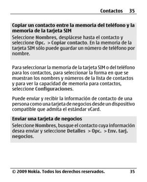 Page 106
Copiar un contacto entre la memoria del teléfono y la
memoria de la tarjeta SIM
Seleccione Nombres, desplácese hasta el contacto y
seleccione  Opc. > Copiar contacto . En la memoria de la
tarjeta SIM sólo puede guardar  un número de teléfono por
nombre.
Para seleccionar la memoria de  la tarjeta SIM o del teléfono
para los contactos, para se leccionar la forma en que se
muestran los nombres y números de la lista de contactos
y para ver la capacidad de  memoria para contactos,
seleccione  Configuraciones...