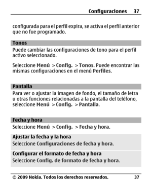 Page 108
configurada para el perfil expira, s e  ac ti v a e l  p e r f i l  an t e r i o r
que no fue programado.
Tonos
Puede cambiar las configuraciones de tono para el perfil
activo seleccionado.
Seleccione  Menú > Config.  > Tonos . Puede encontrar las
mismas configuraciones en el menú  Perfiles.
Pantalla
Para ver o ajustar la imagen de  fondo, el tamaño de letra
u otras funciones relacionadas  a la pantalla del teléfono,
seleccione  Menú > Config.  > Pantalla .
Fecha y hora
Seleccione  Menú > Config.  >...