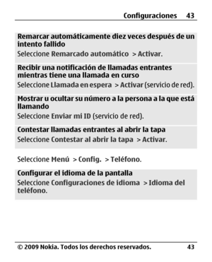 Page 114
Remarcar automáticamente diez veces después de un
intento fallido
Seleccione Remarcado automático  > Activar .
Recibir una notificación de llamadas entrantes
mientras tiene una llamada en curso
Seleccione  Llamada en espera  >  Activar  (servicio de red).
Mostrar u ocultar su número  a la persona a la que está
llamando
Seleccione  Enviar mi ID  (servicio de red).
Contestar llamadas entrantes al abrir la tapa
Seleccione Contestar al abrir la tapa  > Activar .
Seleccione  Menú > Config.  > Teléfono ....