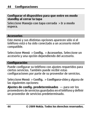 Page 115
Configurar el dispositivo para que entre en modo
standby al cerrar la tapa
Seleccione Manejo con tapa cerrada  > Ir a modo
espera .
Accesorios
Este menú y sus distintas opciones aparecen sólo si el
teléfono está o ha sido conectado a un accesorio móvil
compatible.
Seleccione  Menú > Config.  > Accesorios . Seleccione un
accesorio y una opción de pendiendo del accesorio.
Configuración
Puede configurar su teléfono con ajustes requeridos para
ciertos servicios. También puede recibir estas
configuraciones...