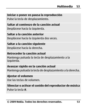 Page 124
Iniciar o poner en pausa la reproducción
Pulse la tecla de desplazamiento.
Saltar al comienzo de la canción actual
Desplácese hacia la izquierda.
Saltar a la canción anterior
Desplácese hacia la izquierda dos veces.
Saltar a la canción siguiente
Desplácese hacia la derecha.
Retroceder la canción actual
Mantenga pulsada la tecl a de desplazamiento a la
izquierda.
Avanzar rápido en la canción actual
Mantenga pulsada la tecla de  desplazamiento a la derecha.
Ajustar el volumen
Use las teclas de volumen....