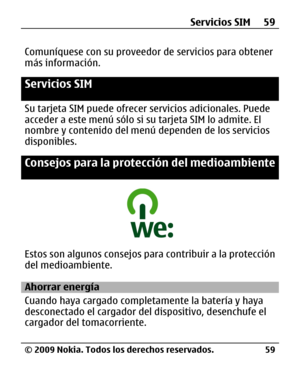 Page 130
Comuníquese con su proveedor de servicios para obtener
más información.
Servicios SIM
Su tarjeta SIM pued e ofrecer servicios adicionales. Puede
acceder a este menú sólo si  su tarjeta SIM lo admite. El
nombre y contenido del menú dependen de los servicios
disponibles.
Consejos para la protección del medioambiente
Estos son algunos consejos para  contribuir a la protección
del medioambiente.
Ahorrar energía
Cuando haya cargado comple tamente la batería y haya
desconectado el cargador del dispositivo,...