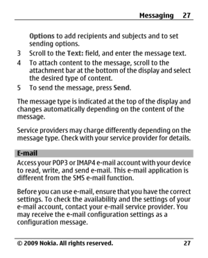 Page 27
Options to add recipients and subjects and to set
sending options.
3 Scroll to the  Text: field, and enter the message text.
4 To attach content to the message, scroll to the attachment bar at the bottom of the display and select
the desired type of content.
5 To send the message, press  Send.
The message type is indicated at the top of the display and
changes automatically depending on the content of the
message.
Service providers may charge  differently depending on the
message type. Check with your...