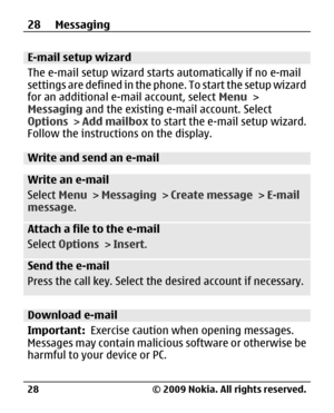 Page 28
E-mail setup wizard
The e-mail setup wizard starts automatically if no e-mail
settings are defined in the phone. To start the setup wizard
for an additional e-mail account, select  Menu >
Messaging  and the existing e-mail account. Select
Options  > Add mailbox  to start the e-mail setup wizard.
Follow the instructio ns on the display.
Write and send an e-mail
Write an e-mail
Select Menu > Messaging  > Create message  > E-mail
message .
Attach a file to the e-mail
Select Options  > Insert .
Send the...