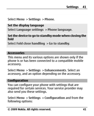 Page 41
Select Menu > Settings  > Phone .
Set the display language
Select Language settings  > Phone language .
Set the device to go to standby mode when closing the
fold
Select Fold close handling  > Go to standby .
Accessories
This menu and its  various options are shown only if the
phone is or has been connect ed to a compatible mobile
accessory.
Select  Menu > Settings  > Enhancements . Select an
accessory, and an option de pending on the accessory.
Configuration
You can configure your phone with settings...