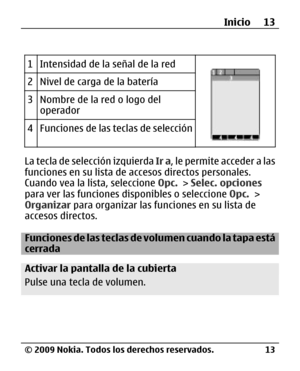 Page 84
1Intensidad de la señal de la red
2Nivel de carga de la batería
3Nombre de la red o logo del
operador
4Funciones de las teclas de selección
La tecla de selección izquierda Ir a, le permite acceder a las
funciones en su lista de accesos directos personales.
Cuando vea la lista, seleccione  Opc. > Selec. opciones
para ver las funciones disponibles o seleccione  Opc. >
Organizar  para organizar las fu nciones en su lista de
accesos directos.
Funciones de las teclas de volumen cuando la tapa está
cerrada...