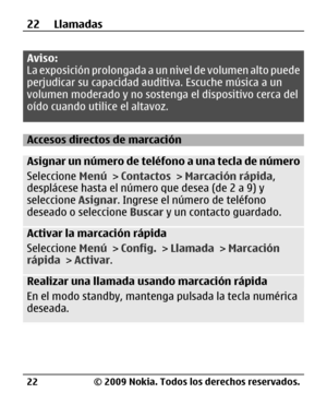 Page 93
Aviso:
La exposición prolongada a un nivel de volumen alto puede
perjudicar su capacidad au ditiva. Escuche música a un
volumen moderado y no sosten ga el dispositivo cerca del
oído cuando utilice el altavoz.
Accesos directos de marcación
Asignar un número de teléfono a una tecla de número
Seleccione  Menú > Contactos  > Marcación rápida ,
desplácese hasta el número que desea (de 2 a 9) y
seleccione  Asignar. Ingrese el número de teléfono
deseado o seleccione  Buscar y un contacto guardado.
Activar la...