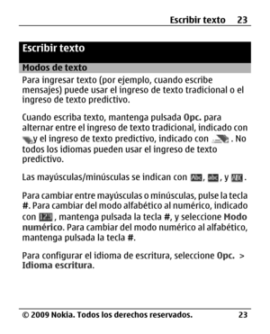Page 94
Escribir texto
Modos de texto
Para ingresar texto (por ejemplo, cuando escribe
mensajes) puede usar el ingreso de texto tradicional o el
ingreso de texto predictivo.
Cuando escriba texto,  mantenga pulsada Opc. para
alternar entre el ingreso de te xto tradicional, indicado con
y el ingreso de texto predictivo, indicado con . No
todos los idiomas pueden usar el ingreso de texto
predictivo.
Las mayúsculas/minúscu las se indican con 
, , y .
Para cambiar entre mayúsculas o minúsculas, pulse la tecla
# ....
