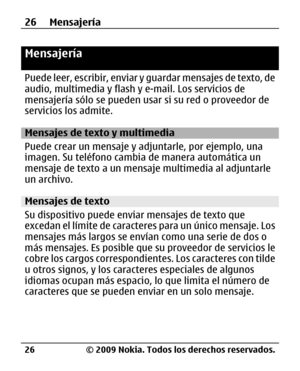 Page 97
Mensajería
Puede leer, escribir, enviar y guardar mensajes de texto, de
audio, multimedia y flash y e-mail. Los servicios de
mensajería sólo se pueden usar si su red o proveedor de
servicios los admite.
Mensajes de texto y multimedia
Puede crear un mensaje y ad juntarle, por ejemplo, una
imagen. Su teléfono cambia de manera automática un
mensaje de texto a un mensaje multimedia al adjuntarle
un archivo.
Mensajes de texto
Su dispositivo puede enviar mensajes de texto que
excedan el límite de caracter es...