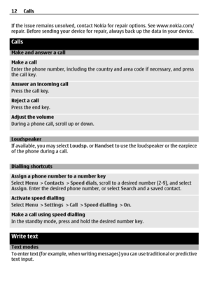 Page 12If the issue remains unsolved, contact Nokia for repair options. See www.nokia.com/
repair. Before sending your device for repair, always back up the data in your device.
Calls
Make and answer a call
Make a call
Enter the phone number, including the country and area code if necessary, and press
the call key.
Answer an incoming call
Press the call key.
Reject a call
Press the end key.
Adjust the volume
During a phone call, scroll up or down.
Loudspeaker
If available, you may select Loudsp. or Handset  to...