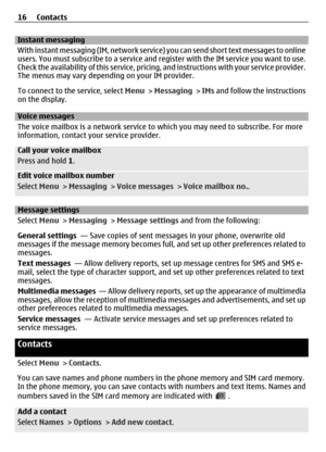 Page 16Instant messaging
With instant messaging (IM, network service) you can send short text messages to online
users. You must subscribe to a service and register with the IM service you want to use.
Check the availability of this  service, pricing, and instructions with your service provider.
The menus may vary dependin g on your IM provider.
To connect to the service, select  Menu > Messaging  > IMs  and follow the instructions
on the display.
Voice messages
The voice mailbox is a network service to which...