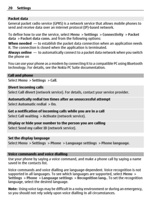 Page 20Packet data
General packet radio service (GPRS) is a network service that allows mobile phones to
send and receive data over an inte rnet protocol (IP)-based network.
To define how to use the service, select  Menu > Settings > Connectivity  > Packet
data  > Packet data conn.  and from the following options:
When needed   — to establish the packet data co nnection when an application needs
it. The connection is closed when  the application is terminated.
Always online   —  to automatically connect to a...