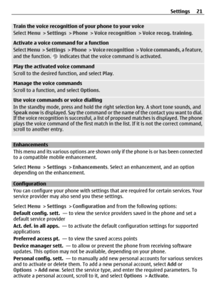 Page 21Train the voice recognition of your phone to your voice
Select Menu >  Settings > Phone  > Voice recognition  > Voice recog. training .
Activate a voice command for a function
Select Menu >   Settings  >  Phone  >  Voice recognition  >  Voice commands , a feature,
and the function. 
 indicates that the voice command is activated.
Play the activated voice command
Scroll to the desired function, and select  Play.
Manage the voice commands
Scroll to a function, and select  Options.
Use voice commands or...